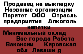 Продавец на выкладку › Название организации ­ Паритет, ООО › Отрасль предприятия ­ Алкоголь, напитки › Минимальный оклад ­ 28 000 - Все города Работа » Вакансии   . Кировская обл.,Леваши д.